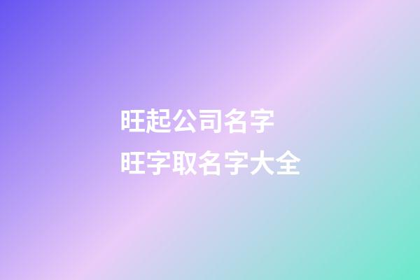 旺起公司名字 旺字取名字大全-第1張-公司起名-玄機派